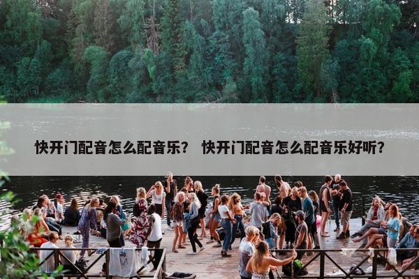快开门配音怎么配音乐? 快开门配音怎么配音乐好听? 快开门配音怎么配音乐? 快开门配音怎么配音乐好听?