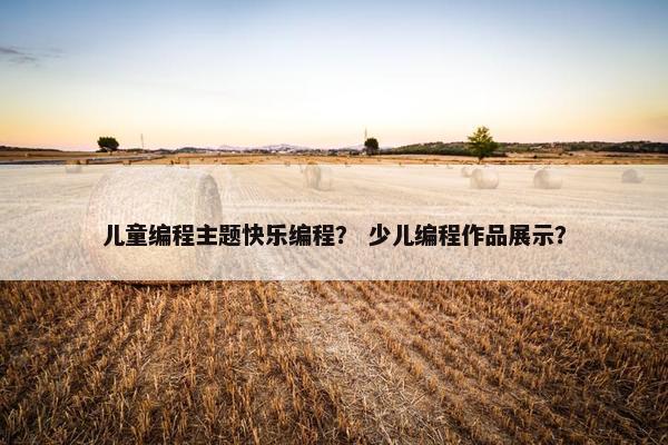 儿童编程主题快乐编程？ 少儿编程作品展示？