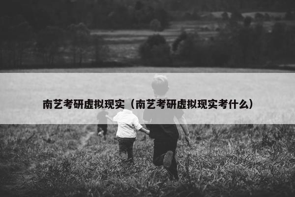 南艺考研虚拟现实（南艺考研虚拟现实考什么）
