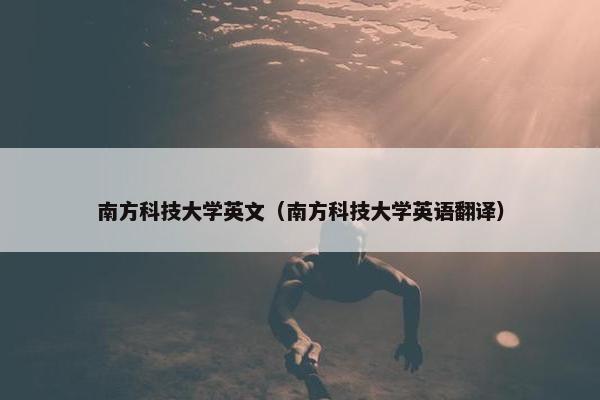 南方科技大学英文(南方科技大学英语翻译) 南方科技大学英文(南方科技大学英语翻译)