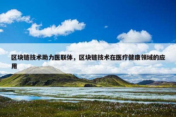 区块链技术助力医联体,区块链技术在医疗健康领域的应用 区块链技术助力医联体,区块链技术在医疗健康领域的应用