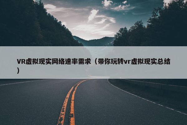 VR虚拟现实网络速率需求（带你玩转vr虚拟现实总结）