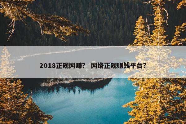 2018正规网赚？ 网络正规赚钱平台？