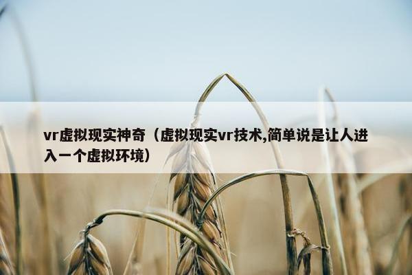 vr虚拟现实神奇(虚拟现实vr技术,简单说是让人进入一个虚拟环境) vr虚拟现实神奇(虚拟现实vr技术,简单说是让人进入一个虚拟环境)