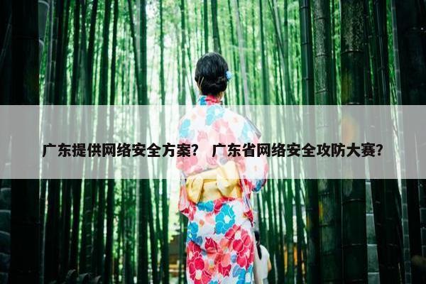 广东提供网络安全方案? 广东省网络安全攻防大赛? 广东提供网络安全方案? 广东省网络安全攻防大赛?