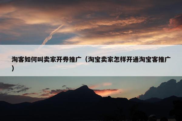 淘客如何叫卖家开券推广（淘宝卖家怎样开通淘宝客推广）
