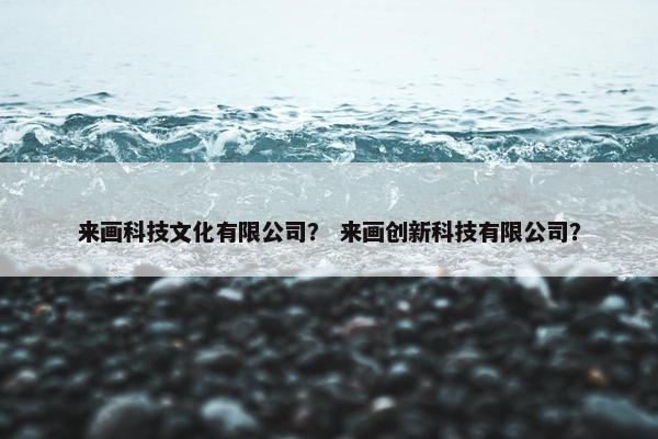 来画科技文化有限公司? 来画创新科技有限公司? 来画科技文化有限公司? 来画创新科技有限公司?