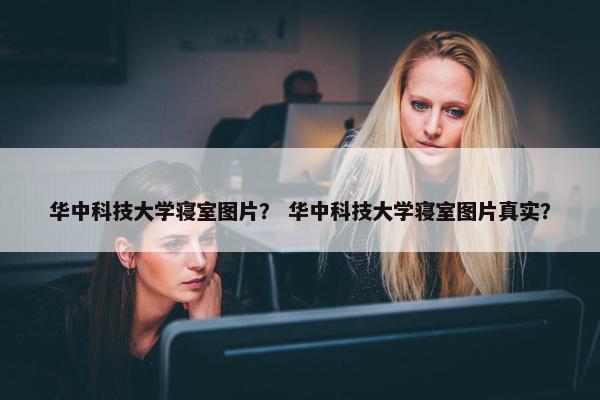 华中科技大学寝室图片？ 华中科技大学寝室图片真实？