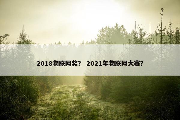 2018物联网奖? 2021年物联网大赛? 2018物联网奖? 2021年物联网大赛?