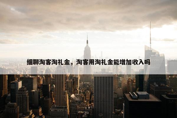 细聊淘客淘礼金,淘客用淘礼金能增加收入吗 细聊淘客淘礼金,淘客用淘礼金能增加收入吗