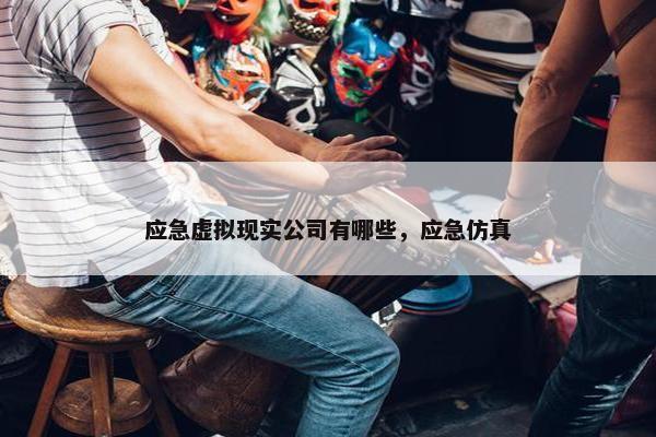 应急虚拟现实公司有哪些,应急仿真 应急虚拟现实公司有哪些,应急仿真