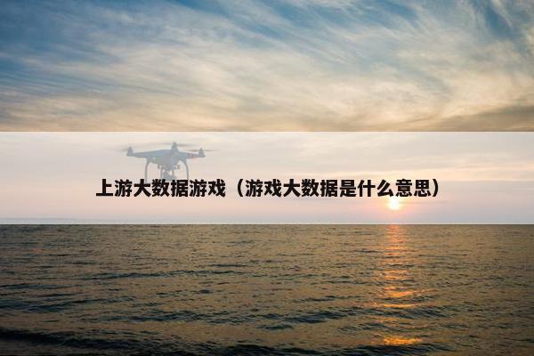 上游大数据游戏（游戏大数据是什么意思）