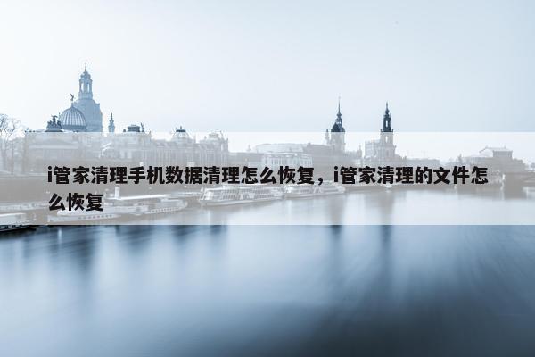 i管家清理手机数据清理怎么恢复,i管家清理的文件怎么恢复 i管家清理手机数据清理怎么恢复,i管家清理的文件怎么恢复