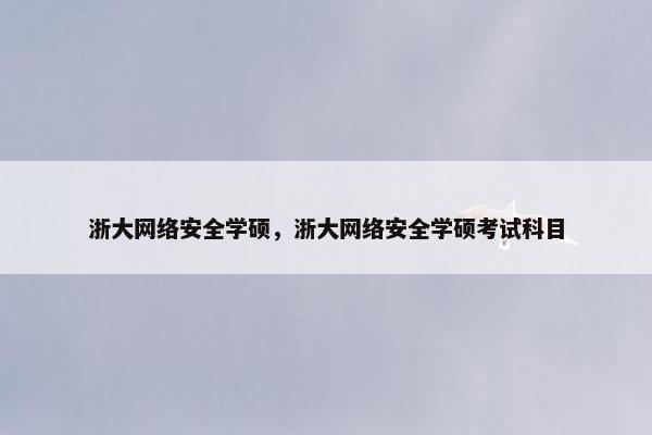 浙大网络安全学硕,浙大网络安全学硕考试科目 浙大网络安全学硕,浙大网络安全学硕考试科目