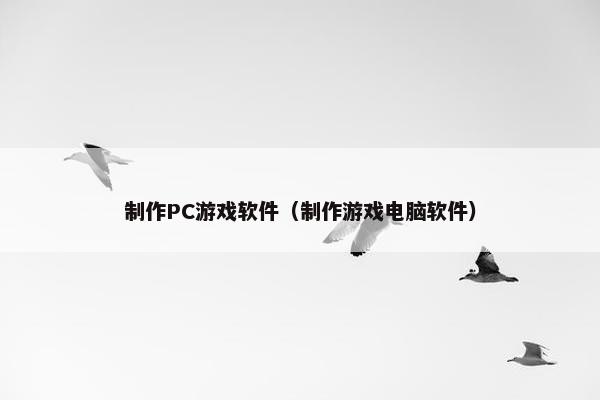 制作PC游戏软件(制作游戏电脑软件) 制作PC游戏软件(制作游戏电脑软件)