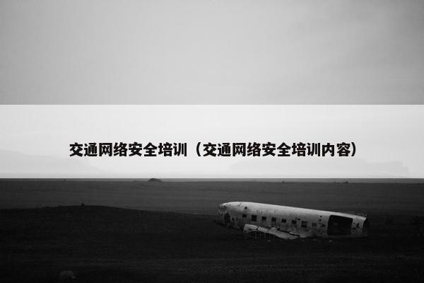 交通网络安全培训(交通网络安全培训内容) 交通网络安全培训(交通网络安全培训内容)