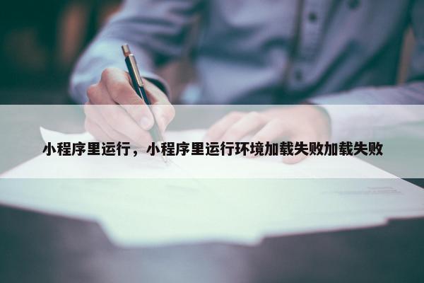 小程序里运行,小程序里运行环境加载失败加载失败 小程序里运行,小程序里运行环境加载失败加载失败