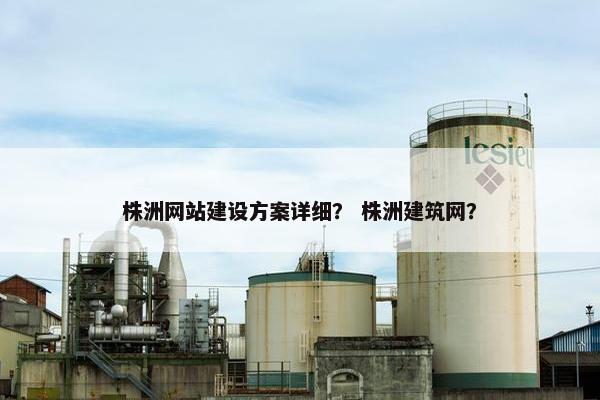 株洲网站建设方案详细? 株洲建筑网? 株洲网站建设方案详细? 株洲建筑网?