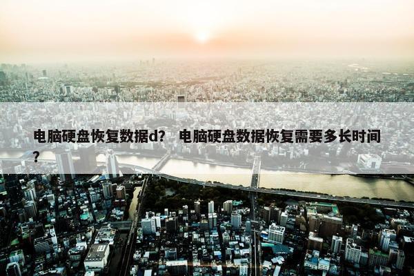电脑硬盘恢复数据d? 电脑硬盘数据恢复需要多长时间? 电脑硬盘恢复数据d? 电脑硬盘数据恢复需要多长时间?