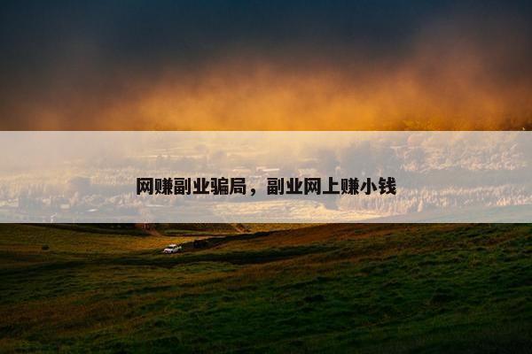 网赚副业骗局,副业网上赚小钱 网赚副业骗局,副业网上赚小钱