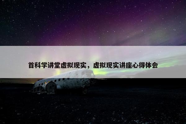 首科学讲堂虚拟现实,虚拟现实讲座心得体会 首科学讲堂虚拟现实,虚拟现实讲座心得体会
