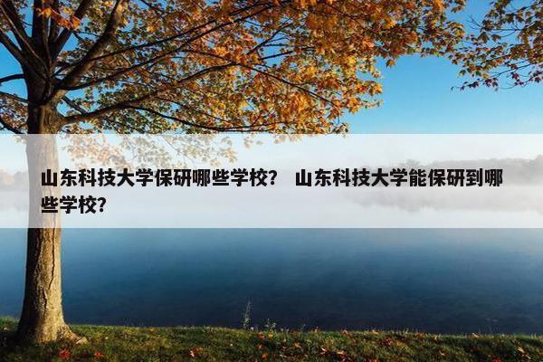 山东科技大学保研哪些学校? 山东科技大学能保研到哪些学校? 山东科技大学保研哪些学校? 山东科技大学能保研到哪些学校?