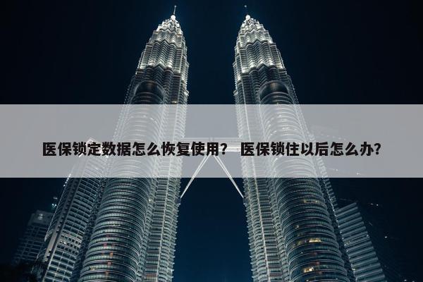 医保锁定数据怎么恢复使用? 医保锁住以后怎么办? 医保锁定数据怎么恢复使用? 医保锁住以后怎么办?