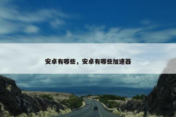 安卓有哪些,安卓有哪些加速器 安卓有哪些,安卓有哪些加速器