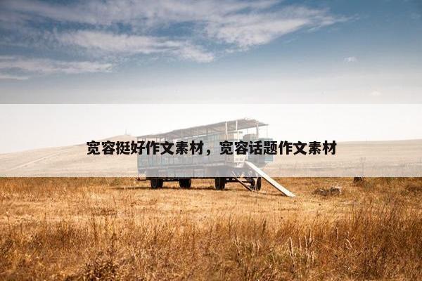 宽容挺好作文素材,宽容话题作文素材 宽容挺好作文素材,宽容话题作文素材