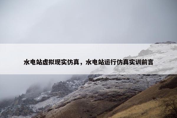 水电站虚拟现实仿真,水电站运行仿真实训前言 水电站虚拟现实仿真,水电站运行仿真实训前言