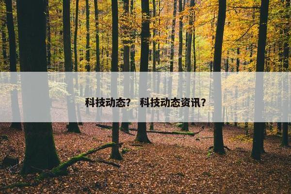 科技动态？ 科技动态资讯？