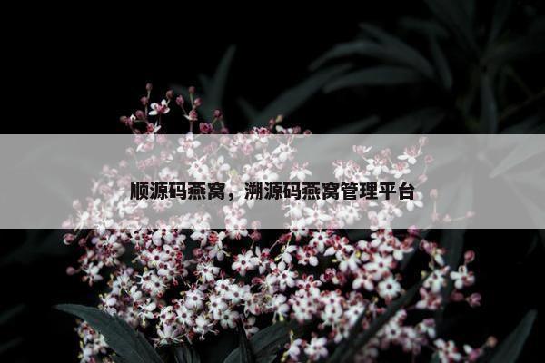 顺源码燕窝，溯源码燕窝管理平台