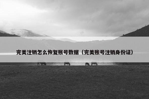 完美注销怎么恢复账号数据(完美账号注销身份证) 完美注销怎么恢复账号数据(完美账号注销身份证)