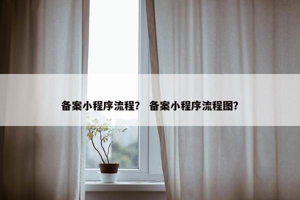 备案小程序流程？ 备案小程序流程图？