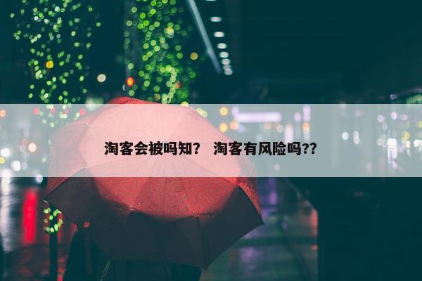 淘客会被吗知? 淘客有风险吗?? 淘客会被吗知? 淘客有风险吗??