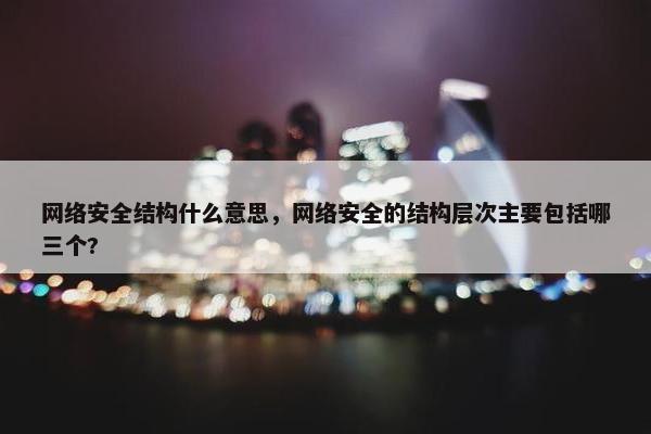 网络安全结构什么意思，网络安全的结构层次主要包括哪三个?