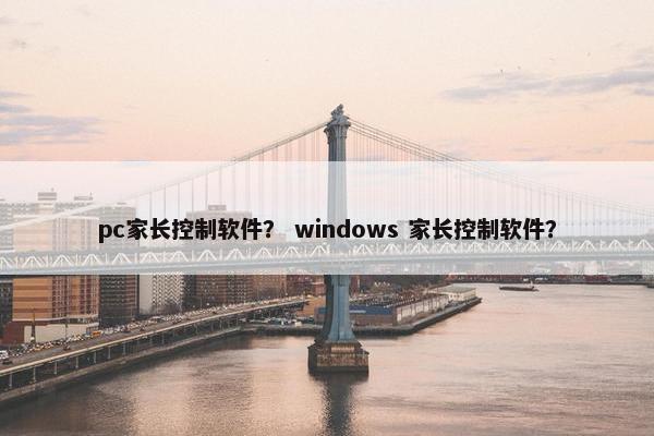pc家长控制软件? windows 家长控制软件? pc家长控制软件? windows 家长控制软件?