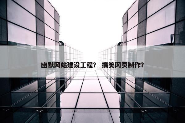 幽默网站建设工程? 搞笑网页制作? 幽默网站建设工程? 搞笑网页制作?