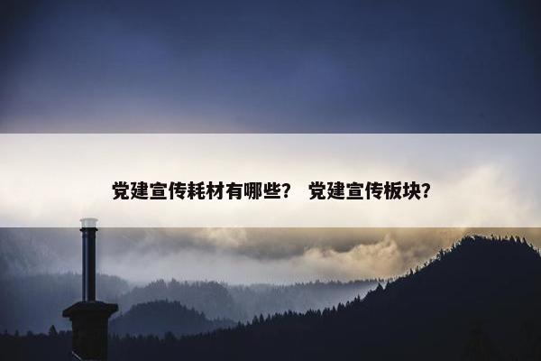党建宣传耗材有哪些? 党建宣传板块? 党建宣传耗材有哪些? 党建宣传板块?