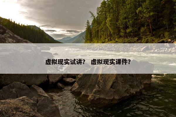 虚拟现实试讲？ 虚拟现实课件？