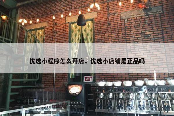 优选小程序怎么开店,优选小店铺是正品吗 优选小程序怎么开店,优选小店铺是正品吗