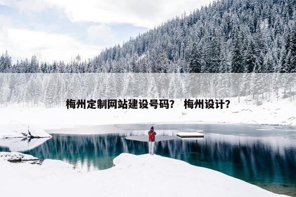 梅州定制网站建设号码? 梅州设计? 梅州定制网站建设号码? 梅州设计?