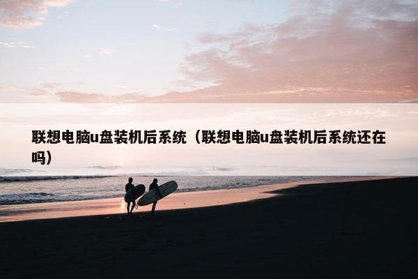 联想电脑u盘装机后系统(联想电脑u盘装机后系统还在吗) 联想电脑u盘装机后系统(联想电脑u盘装机后系统还在吗)