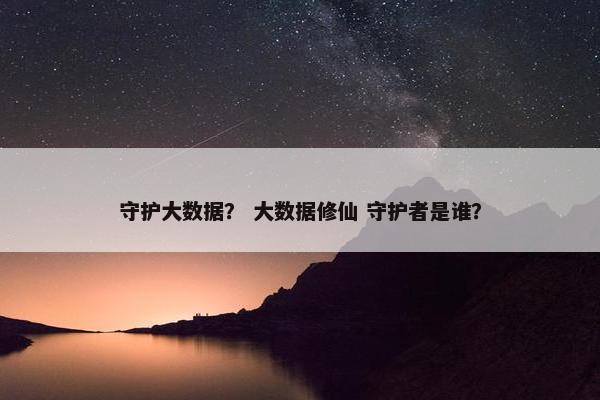 守护大数据? 大数据修仙 守护者是谁? 守护大数据? 大数据修仙 守护者是谁?