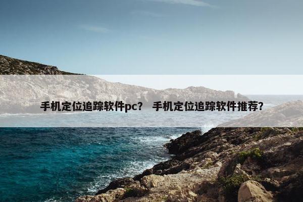 手机定位追踪软件pc? 手机定位追踪软件推荐? 手机定位追踪软件pc? 手机定位追踪软件推荐?