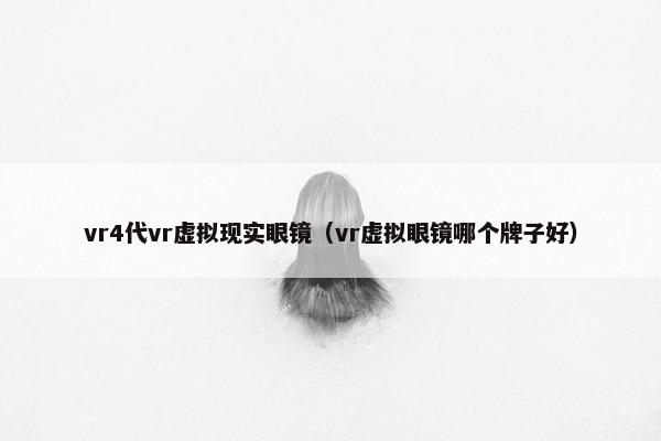 vr4代vr虚拟现实眼镜(vr虚拟眼镜哪个牌子好) vr4代vr虚拟现实眼镜(vr虚拟眼镜哪个牌子好)