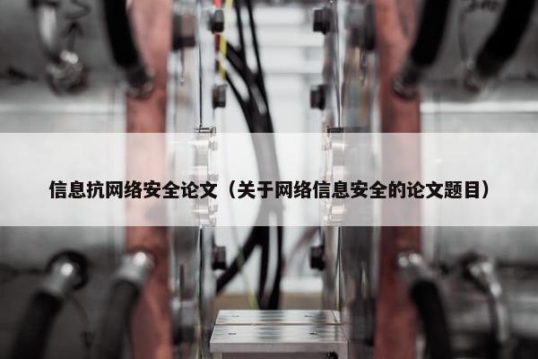 信息抗网络安全论文（关于网络信息安全的论文题目）