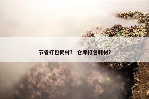节省打包耗材? 仓库打包耗材? 节省打包耗材? 仓库打包耗材?