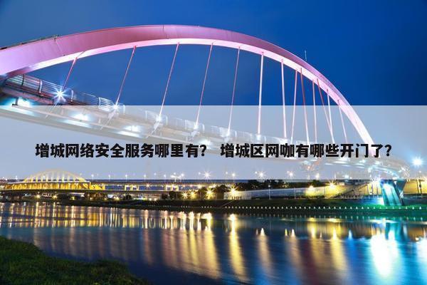 增城网络安全服务哪里有? 增城区网咖有哪些开门了? 增城网络安全服务哪里有? 增城区网咖有哪些开门了?