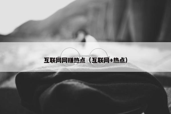 互联网网赚热点(互联网+热点) 互联网网赚热点(互联网+热点)